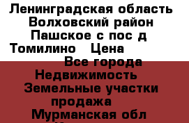 Ленинградская область Волховский район Пашское с/пос д. Томилино › Цена ­ 40 000 000 - Все города Недвижимость » Земельные участки продажа   . Мурманская обл.,Кировск г.